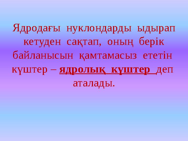 Ядродағы нуклондарды ыдырап кетуден сақтап, оның берік байланысын қамтамасыз ететін күштер – ядролық күштер деп