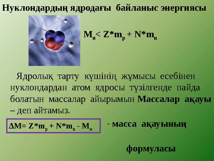 Нуклондардың ядродағы байланыс энергиясы М я< Z*m p + N*m n Ядролық тарту күшін