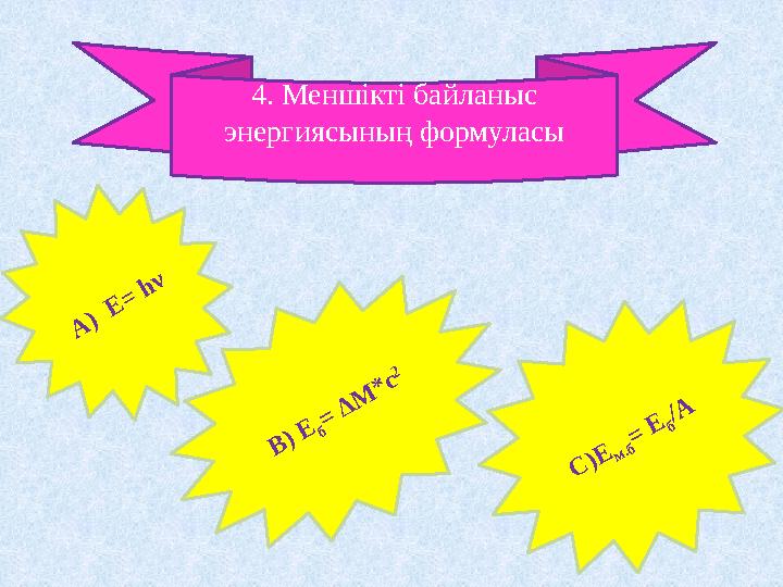 4. Меншікті байланыс энергиясының формуласы А ) Е= hν В) Е б = ΔM *c 2 С )Е м.б = Е б /А