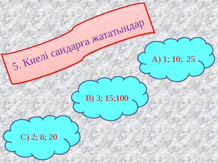 5. Киелі сандарға жататындар С) 2; 8; 20 В) 3; 15;100 А) 1; 10; 25