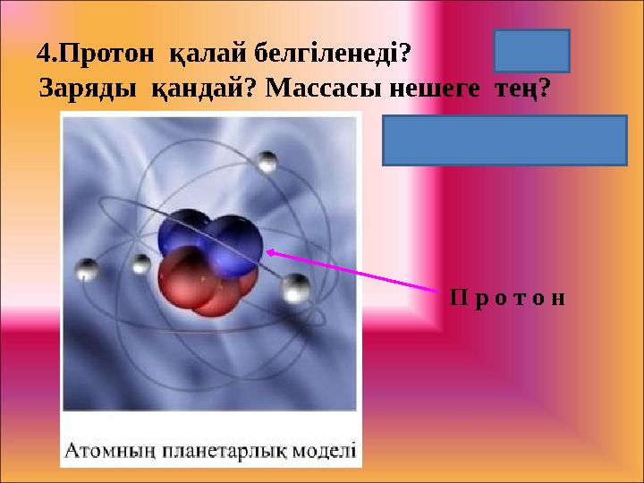 4.Протон қалай белгіленеді? Заряды қандай? Массасы нешеге тең? ( 1 1 р) П р о т о н m p = 1,6726 *10 -27 кг