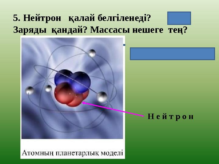 5. Нейтрон қалай белгіленеді? Заряды қандай? Массасы нешеге тең? Н е й т р о н ( 0 1 n ) m n = 1,6749 *10 -27 кг