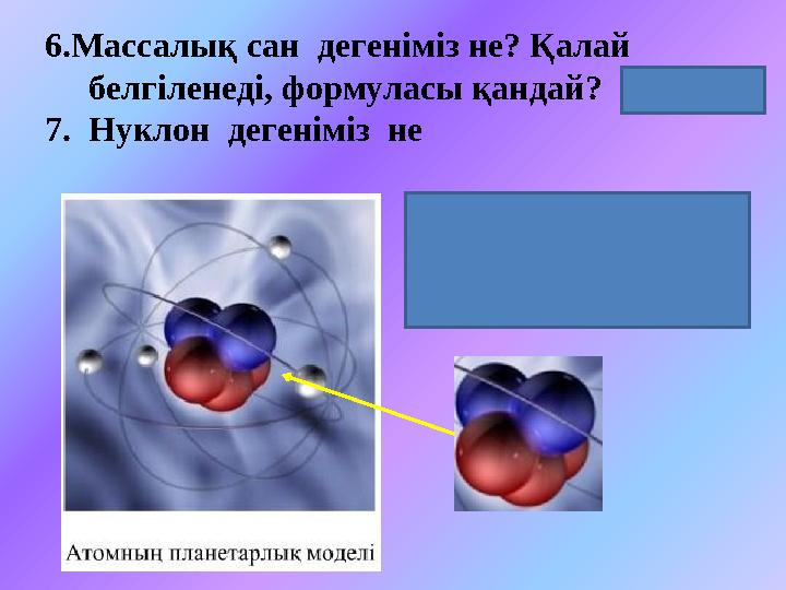 6.Массалық сан дегеніміз не? Қалай белгіленеді, формуласы қандай? 7. Нуклон дегеніміз не (А= Z+N) (Протон мен нейтронны
