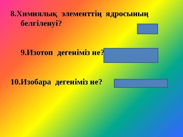 8.Химиялық элементтің ядросының белгіленуі? 9.Изотоп дегеніміз не? 10.Изобара дегеніміз не? ( z A Х)