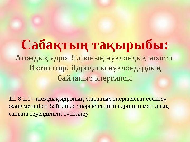 Сабақтың тақырыбы: Атомдық ядро. Ядроның нуклондық моделі. Изотоптар. Ядродағы нуклондардың байланыс энергиясы 11. 8.2.3 - ато