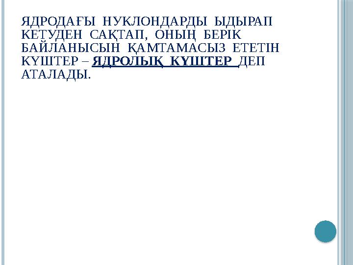 ЯДРОДАҒЫ НУКЛОНДАРДЫ ЫДЫРАП КЕТУДЕН САҚТАП, ОНЫҢ БЕРІК БАЙЛАНЫСЫН ҚАМТАМАСЫЗ ЕТЕТІН КҮШТЕР – ЯДРОЛЫҚ КҮШТЕР Д ЯДРОДАҒЫ НУКЛОНДАРДЫ ЫДЫРАП КЕТУДЕН САҚТАП, ОНЫҢ БЕРІК БАЙЛАНЫСЫН ҚАМТАМАСЫЗ ЕТЕТІН КҮШТЕР – ЯДРОЛЫҚ КҮШТЕР Д