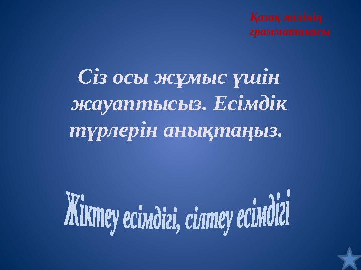 Сіз осы жұмыс үшін жауаптысыз. Есімдік түрлерін анықтаңыз. Қазақ тілінің грамматикасы Сіз осы жұмыс үшін жауаптысыз. Есімдік түрлерін анықтаңыз. Қазақ тілінің грамматикасы