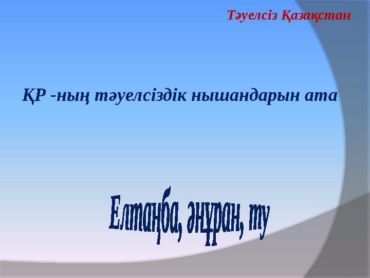 ҚР -ның тәуелсіздік нышандарын ата Тәуелсіз Қазақстан ҚР -ның тәуелсіздік нышандарын ата Тәуелсіз Қазақстан