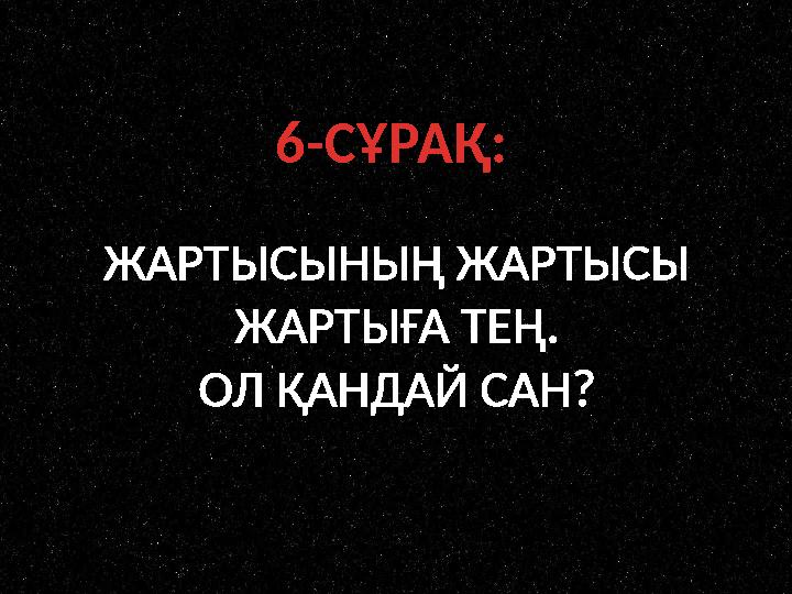 6-СҰРАҚ: ЖАРТЫСЫНЫҢ ЖАРТЫСЫ ЖАРТЫҒА ТЕҢ. ОЛ ҚАНДАЙ САН?