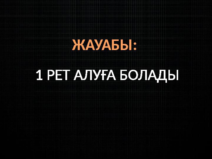 ЖАУАБЫ: 1 РЕТ АЛУҒА БОЛАДЫ