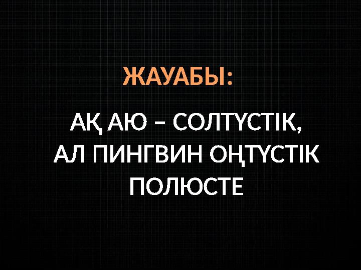 ЖАУАБЫ: АҚ АЮ – СОЛТҮСТІК, АЛ ПИНГВИН ОҢТҮСТІК ПОЛЮСТЕ