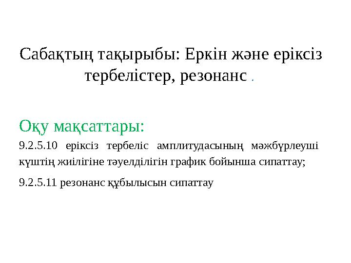 Сабақтың тақырыбы: Еркін және еріксіз тербелістер, резонанс . Оқу мақсаттары: 9.2.5.10 еріксіз тербеліс амплитудасының мәжбүрл