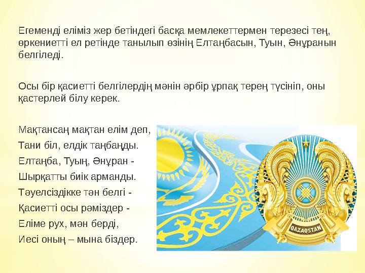 Егеменді еліміз жер бетіндегі басқа мемлекеттермен терезесі тең, өркениетті ел ретінде танылып өзінің Елтаңбасын, Туын, Әнұраны Егеменді еліміз жер бетіндегі басқа мемлекеттермен терезесі тең, өркениетті ел ретінде танылып өзінің Елтаңбасын, Туын, Әнұраны