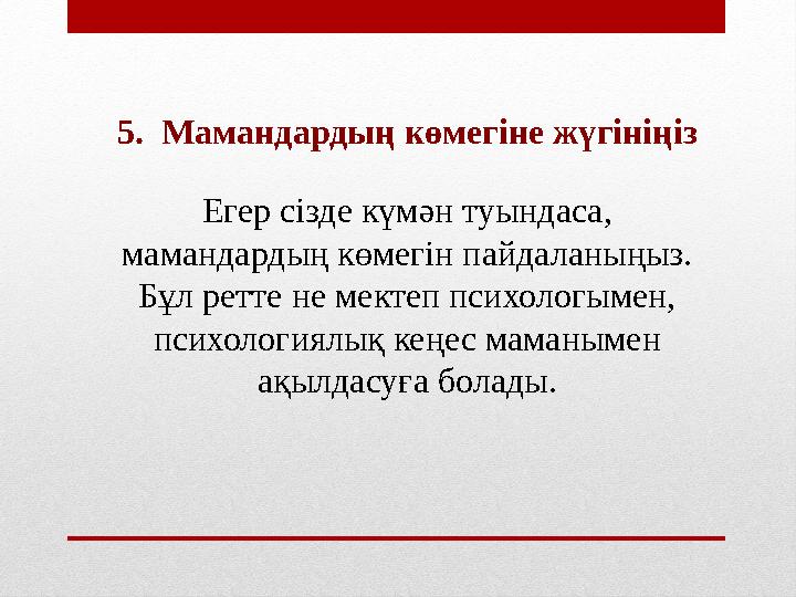5. Мамандардың көмегіне жүгініңіз Егер сізде күмән туындаса, мамандардың көмегін пайдаланыңыз. Бұл ретте не мектеп психологым