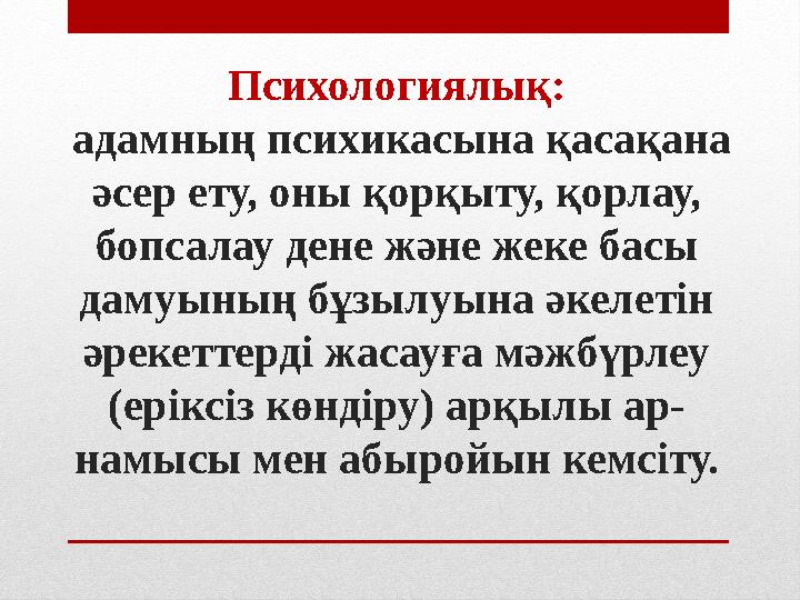 Психологиялық: адамның психикасына қасақана әсер ету, оны қорқыту, қорлау, бопсалау дене және жеке басы дамуының бұзылуына ә