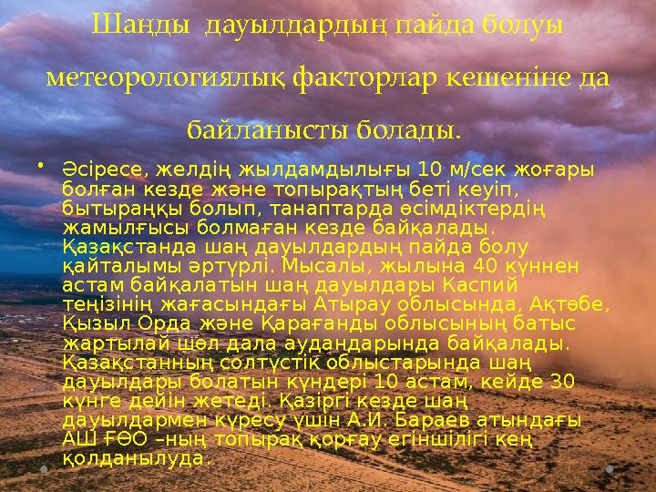 Шаңды дауылдардың пайда болуы метеорологиялық факторлар кешеніне да байланысты болады. • Әсіресе, желдің жылдамдылығы 10 м/с Шаңды дауылдардың пайда болуы метеорологиялық факторлар кешеніне да байланысты болады. • Әсіресе, желдің жылдамдылығы 10 м/с