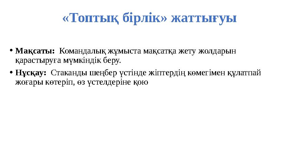 «Топтық бірлік» жаттығуы •Мақсаты: Командалық жұмыста мақсатқа жету жолдарын қарастыруға мүмкіндік беру. •Нұсқау: Стаканды шең