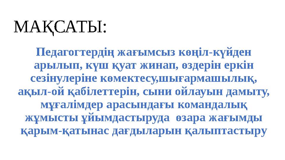 МАҚСАТЫ: Педагогтердің жағымсыз көңіл-күйден арылып, күш қуат жинап, өздерін еркін сезінулеріне көмектесу,шығармашылық, ақыл-