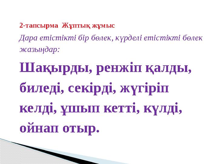 2-тапсырма Жұптық жұмыс Дара етістікті бір бөлек, күрделі етістікті бөлек жазыңдар: Шақырды, ренжіп қалды, биледі, секірд