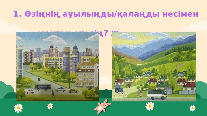 1. Өзіңнің ауылыңды /қалаңды несімен мақтан етесің? Жұптық жұмыс