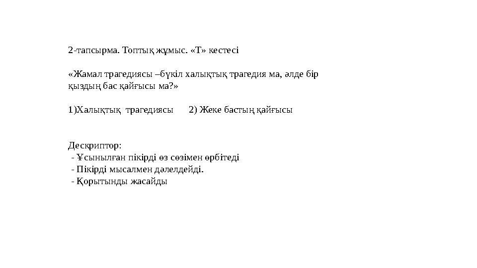 2-тапсырма. Топтық жұмыс. «Т» кестесі «Жамал трагедиясы –бүкіл халықтық трагедия ма, әлде бір қыздың бас қайғысы ма?» 1)Халық