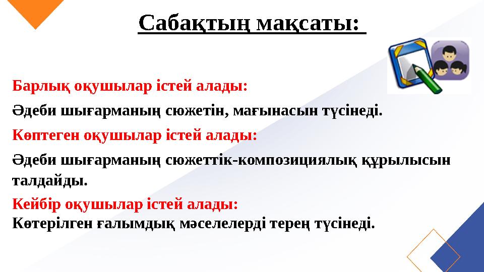 Сабақтың мақсаты: Барлық оқушылар істей алады: Әдеби шығарманың сюжетін, мағынасын түсінеді. Көптеген оқушылар істей алады: Ә