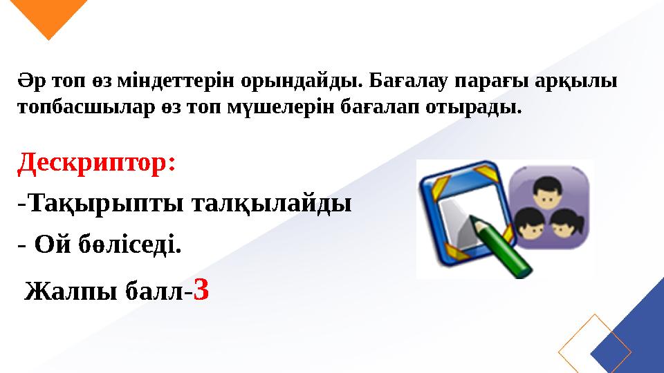 Әр топ өз міндеттерін орындайды. Бағалау парағы арқылы топбасшылар өз топ мүшелерін бағалап отырады. Дескриптор: -Тақырыпты тал