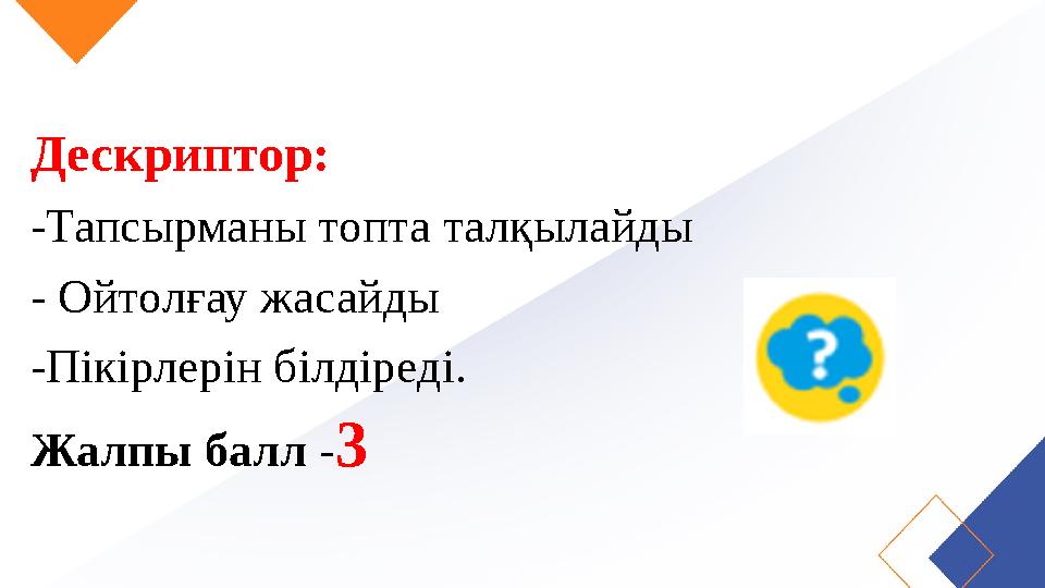 Дескриптор: -Тапсырманы топта талқылайды - Ойтолғау жасайды -Пікірлерін білдіреді. Жалпы балл -3