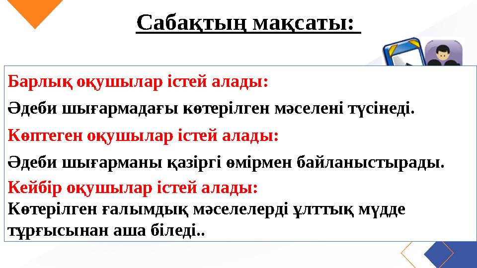 Сабақтың мақсаты: Барлық оқушылар істей алады: Әдеби шығармадағы көтерілген мәселені түсінеді. Көптеген оқушылар істей алады: