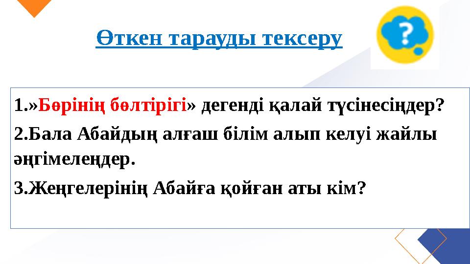 Өткен тарауды тексеру 1.»Бөрінің бөлтірігі» дегенді қалай түсінесіңдер? 2.Бала Абайдың алғаш білім алып келуі жайлы әңгімелеңде