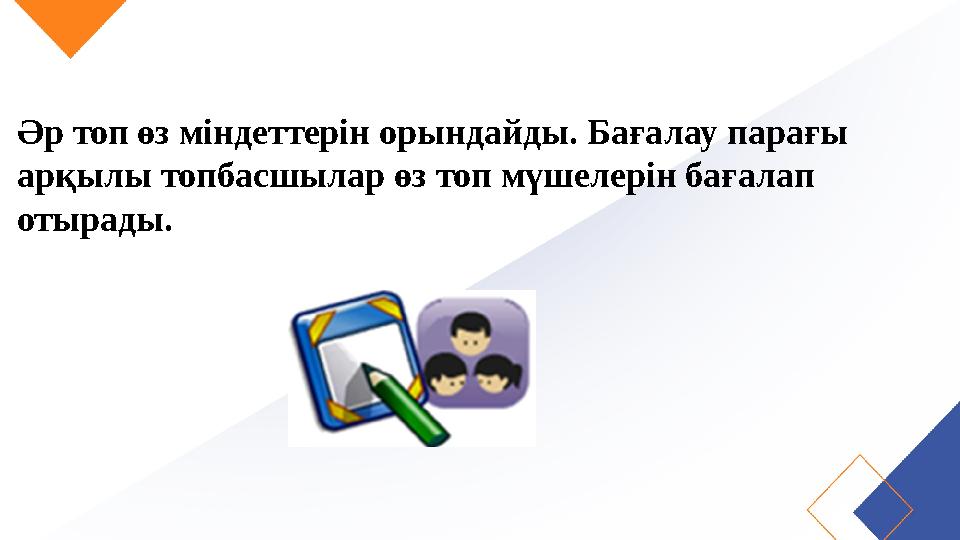 Әр топ өз міндеттерін орындайды. Бағалау парағы арқылы топбасшылар өз топ мүшелерін бағалап отырады.