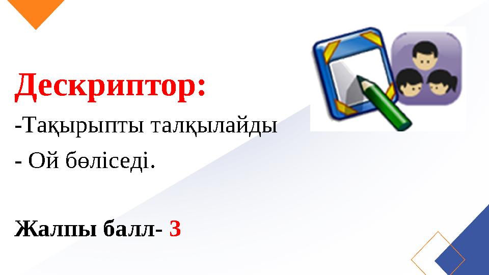 Дескриптор: -Тақырыпты талқылайды - Ой бөліседі. Жалпы балл- 3
