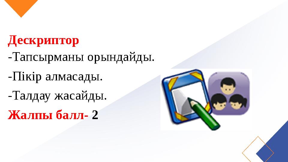 Дескриптор -Тапсырманы орындайды. -Пікір алмасады. -Талдау жасайды. Жалпы балл- 2