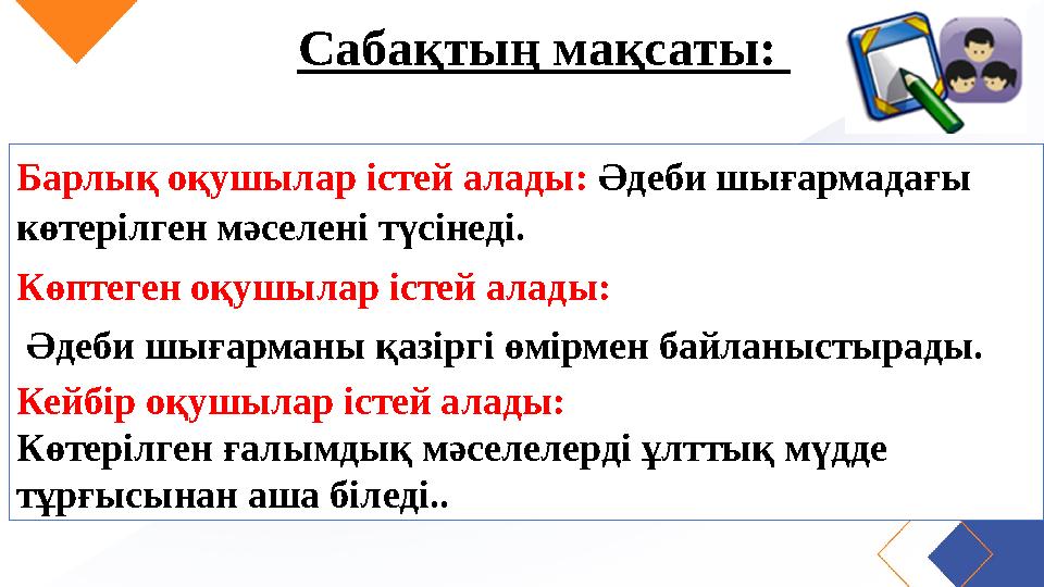 Сабақтың мақсаты: Барлық оқушылар істей алады: Әдеби шығармадағы көтерілген мәселені түсінеді. Көптеген оқушылар істей алады: