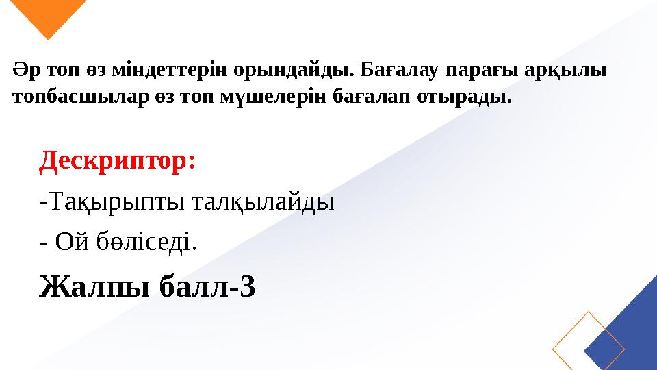 Әр топ өз міндеттерін орындайды. Бағалау парағы арқылы топбасшылар өз топ мүшелерін бағалап отырады. Дескриптор: -Тақырыпты тал