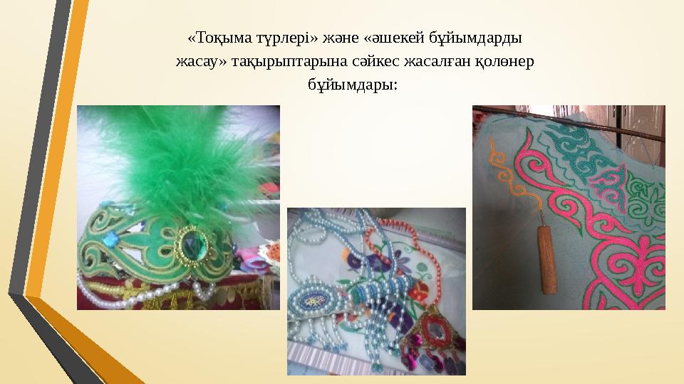 «Тоқыма түрлері» және «әшекей бұйымдарды жасау» тақырыптарына сәйкес жасалған қолөнер бұйымдары: