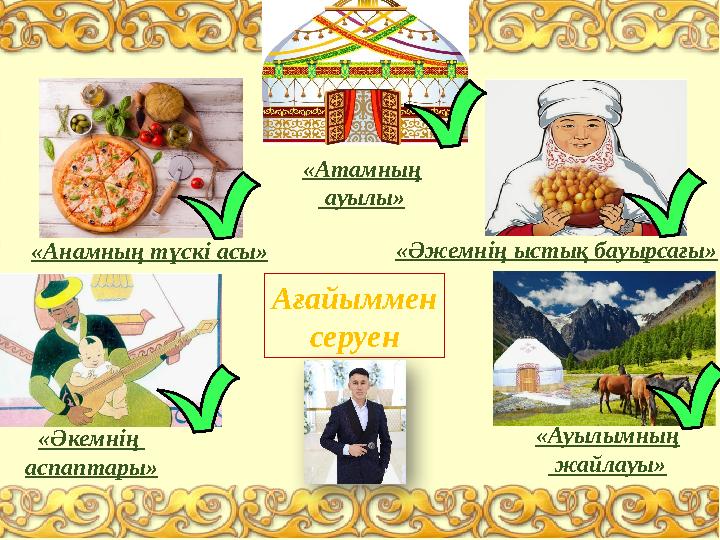 «Анамның түскі асы» «Әжемнің ыстық бауырсағы» «Әкемнің аспаптары» «Атамның ауылы» «Ауылымның жайлауы» Ағайыммен серуен