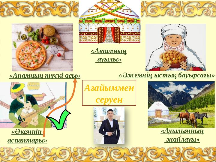 «Анамның түскі асы» «Әжемнің ыстық бауырсағы» «Әкемнің аспаптары» «Атамның ауылы» «Ауылымның жайлауы» Ағайыммен серуен