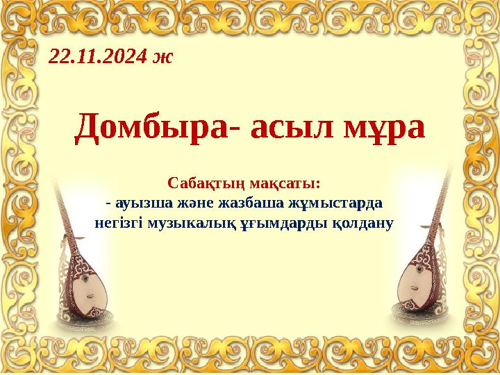 22.11.2024 ж Домбыра- асыл мұра Сабақтың мақсаты: - ауызша және жазбаша жұмыстарда негізгі музыкалық ұғымдарды қолдану