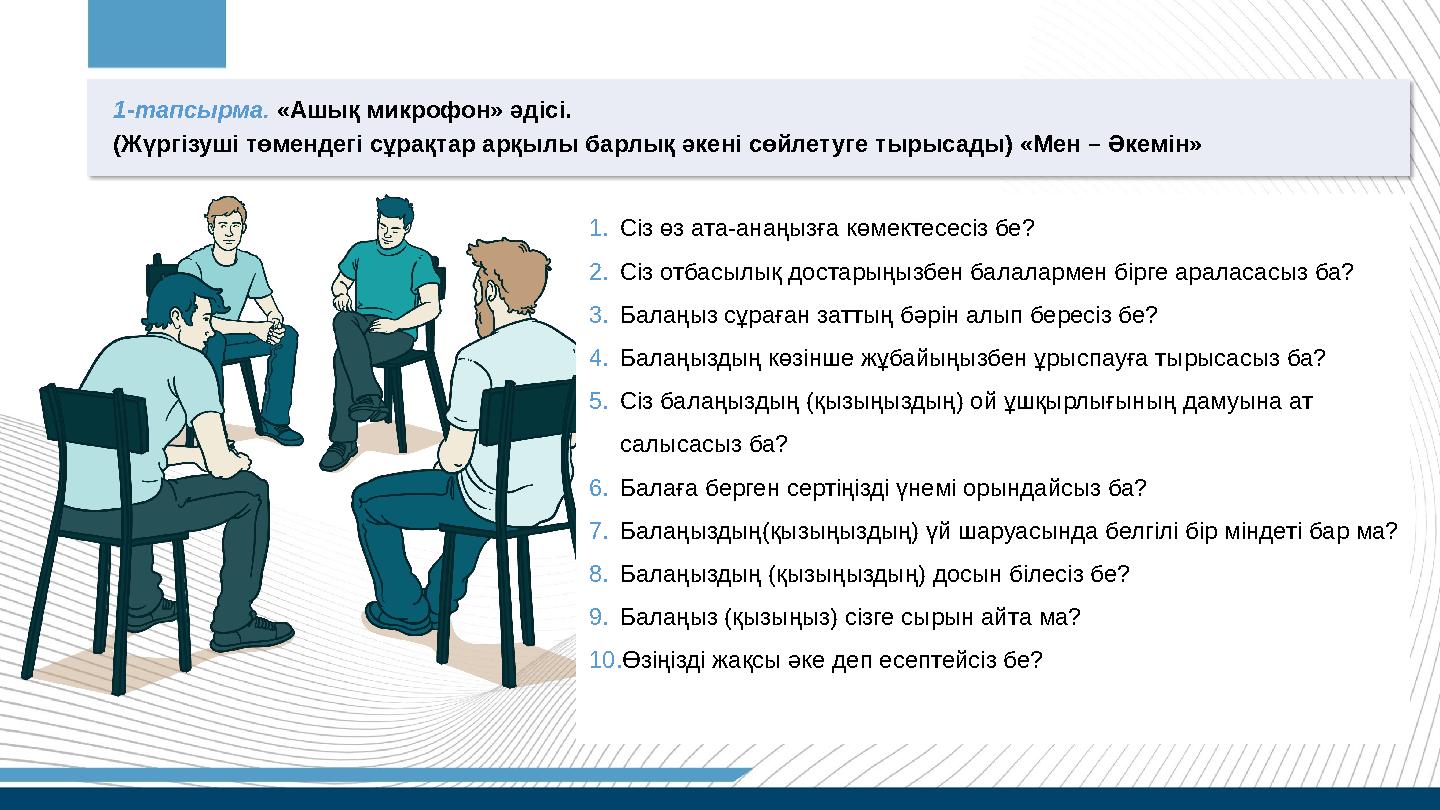 1-тапсырма. «Ашық микрофон» әдісі. (Жүргізуші төмендегі сұрақтар арқылы барлық әкені сөйлетуге тырысады) «Мен – Әкемін» 1.Сіз 1-тапсырма. «Ашық микрофон» әдісі. (Жүргізуші төмендегі сұрақтар арқылы барлық әкені сөйлетуге тырысады) «Мен – Әкемін» 1.Сіз