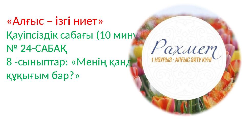 «Алғыс – ізгі ниет» Қауіпсіздік сабағы (10 минут) № 24-САБАҚ 8 -сыныптар: «Менің қандай құқығым бар?»