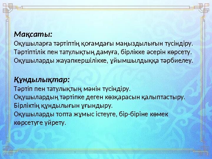 Мақсаты: Оқушыларға тәртіптің қоғамдағы маңыздылығын түсіндіру. Тәртіптілік пен татулықтың дамуға, бірлікке әсерін көрсету. Оқуш