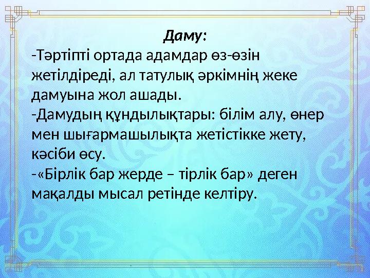 Даму: -Тәртіпті ортада адамдар өз-өзін жетілдіреді, ал татулық әркімнің жеке дамуына жол ашады. -Дамудың құндылықтары: білім а