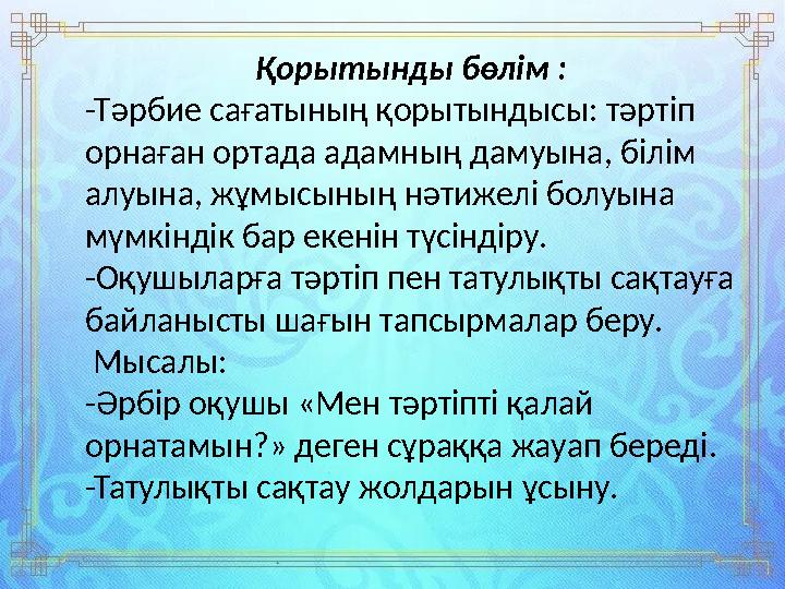 Қорытынды бөлім : -Тәрбие сағатының қорытындысы: тәртіп орнаған ортада адамның дамуына, білім алуына, жұмысының нәтижелі болуы