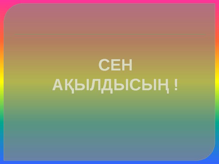СЕН АҚЫЛДЫСЫҢ ! СЕН АҚЫЛДЫСЫҢ !