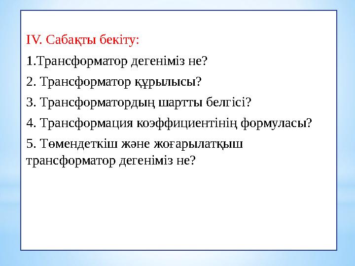 IV. Сабақты бекіту: 1.Трансформатор дегеніміз не? 2. Трансформатор құрылысы? 3. Трансформатордың шартты белгісі? 4. Трансформаци