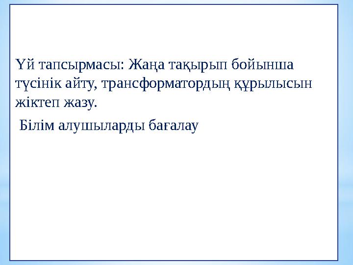 Үй тапсырмасы: Жаңа тақырып бойынша түсінік айту, трансформатордың құрылысын жіктеп жазу. Білім алушыларды бағалау