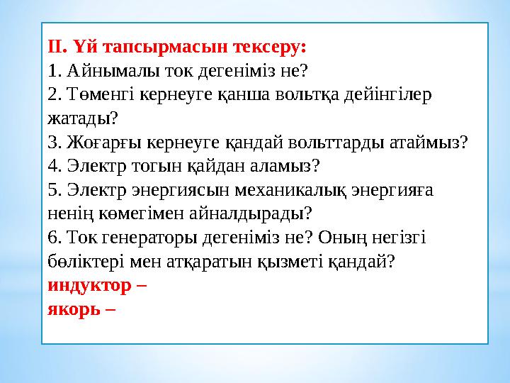 ІІ. Үй тапсырмасын тексеру: 1. Айнымалы ток дегеніміз не? 2. Төменгі кернеуге қанша вольтқа дейінгілер жатады? 3. Жоғарғы керн