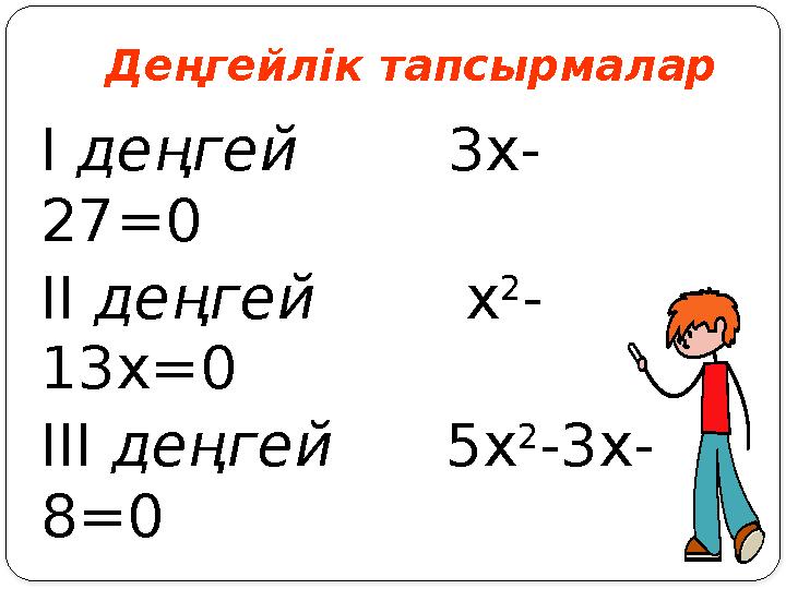 Деңгейлік тапсырмалар І деңгей 3x- 27=0 ІІ деңгей х 2 - 13x=0 ІІІ деңгей 5х 2 -3х- 8=0 Деңгейлік тапсырмалар І деңгей 3x- 27=0 ІІ деңгей х 2 - 13x=0 ІІІ деңгей 5х 2 -3х- 8=0