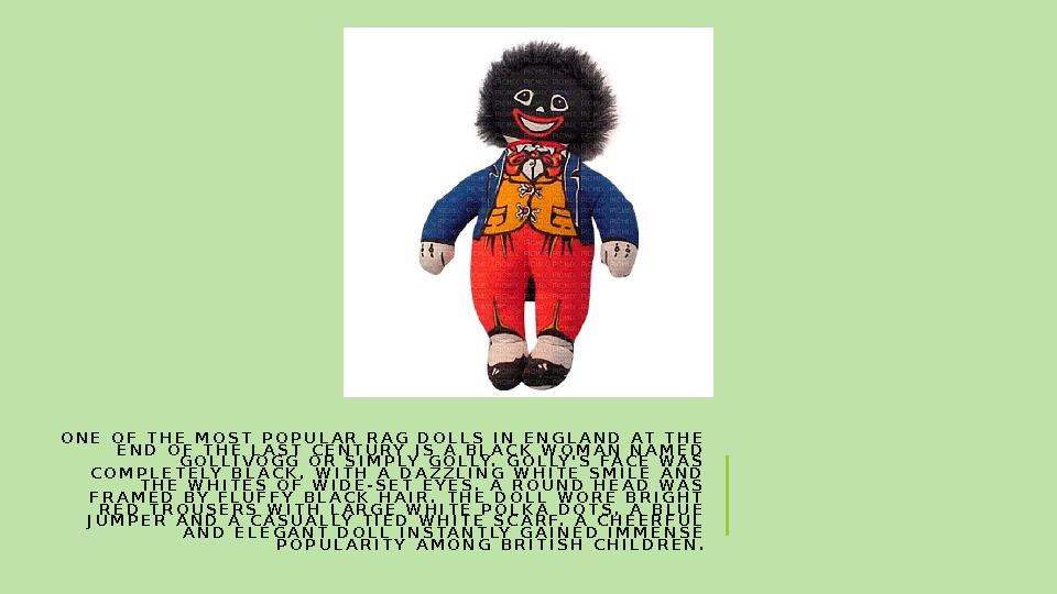 ONE OF THE MOST POPULAR RAG DOLLS IN ENGLAND AT THE END OF THE LAST CENTURY IS A BLACK WOMAN NAMED GOLLIVOGG OR SIMPLY GOLLY.